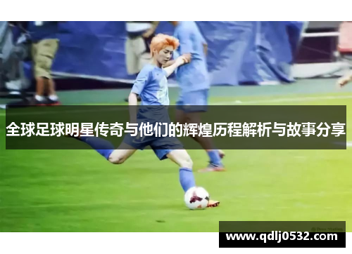 全球足球明星传奇与他们的辉煌历程解析与故事分享