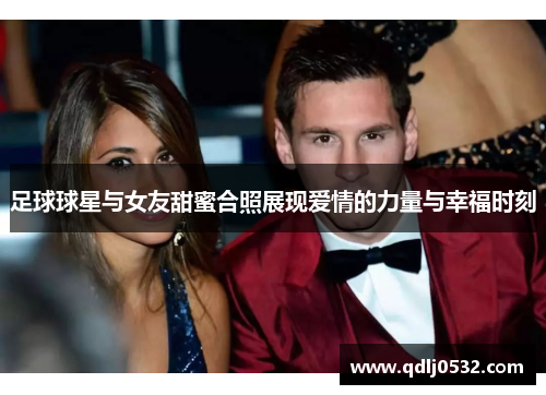 足球球星与女友甜蜜合照展现爱情的力量与幸福时刻