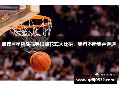 篮球巨星挑战搞笑投篮花式大比拼，笑料不断笑声连连！