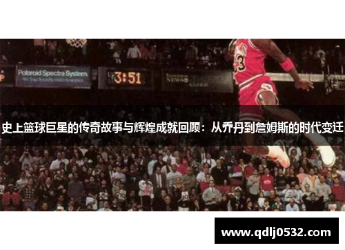 史上篮球巨星的传奇故事与辉煌成就回顾：从乔丹到詹姆斯的时代变迁