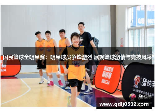 国民篮球全明星赛：明星球员争锋激烈 展现篮球激情与竞技风采