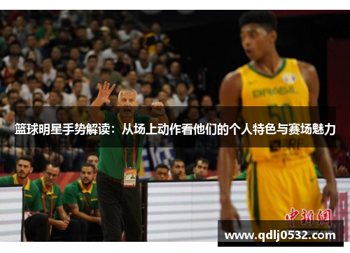 篮球明星手势解读：从场上动作看他们的个人特色与赛场魅力