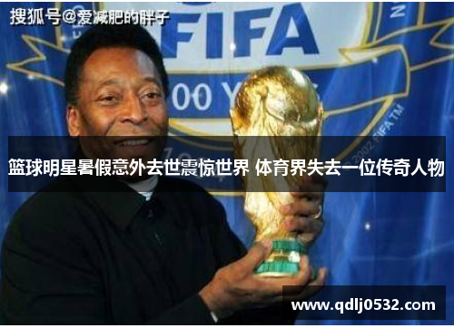 篮球明星暑假意外去世震惊世界 体育界失去一位传奇人物
