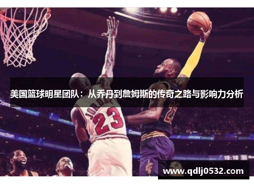 美国篮球明星团队：从乔丹到詹姆斯的传奇之路与影响力分析